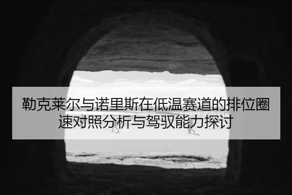 勒克莱尔与诺里斯在低温赛道的排位圈速对照分析与驾驭能力探讨