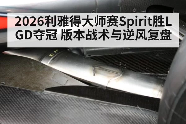 2026利雅得大师赛Spirit胜LGD夺冠 版本战术与逆风复盘