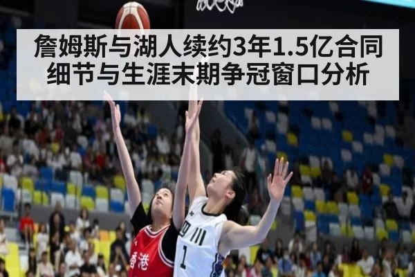 詹姆斯与湖人续约3年1.5亿合同细节与生涯末期争冠窗口分析