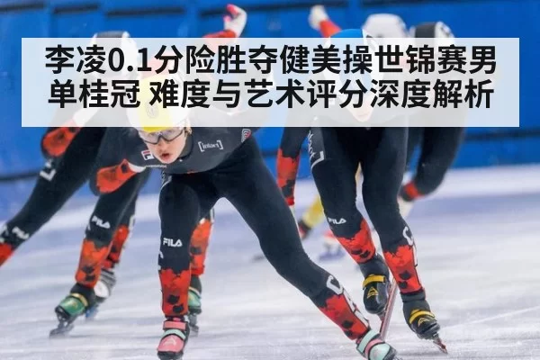 李凌0.1分险胜夺健美操世锦赛男单桂冠 难度与艺术评分深度解析