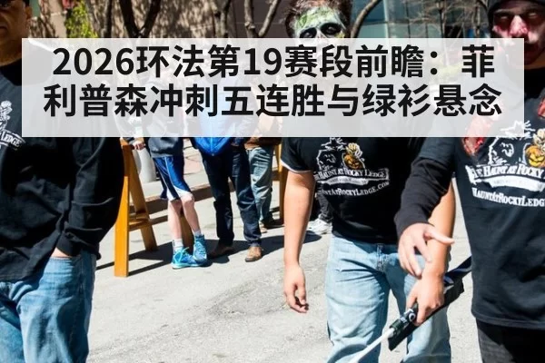2026环法第19赛段前瞻：菲利普森冲刺五连胜与绿衫悬念
