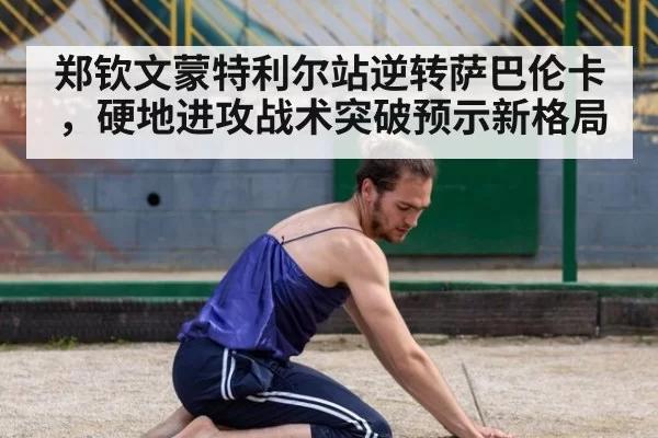 郑钦文蒙特利尔站逆转萨巴伦卡,硬地进攻战术突破预示新格局