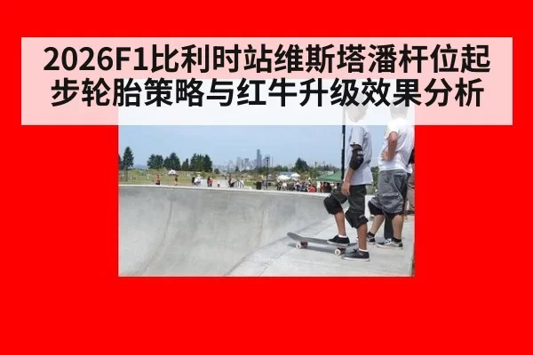 2026F1比利时站维斯塔潘杆位起步轮胎策略与红牛升级效果分析