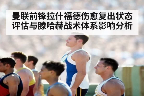 曼联前锋拉什福德伤愈复出状态评估与滕哈赫战术体系影响分析