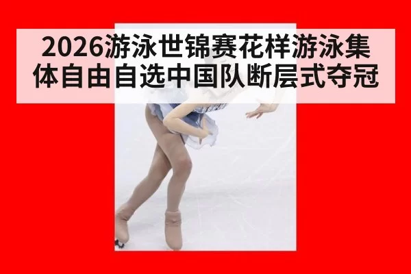 2026游泳世锦赛花样游泳集体自由自选中国队断层式夺冠