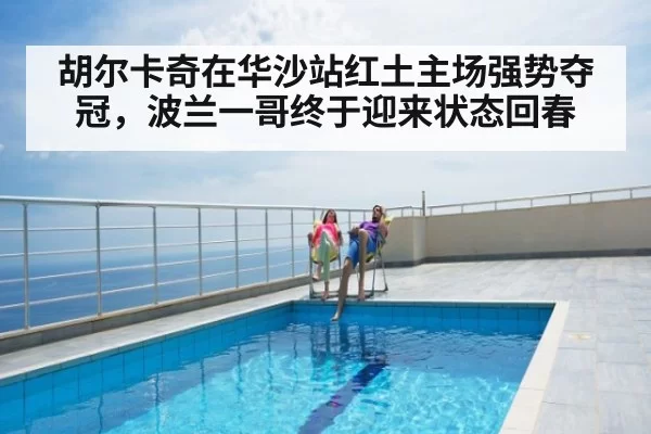 胡尔卡奇在华沙站红土主场强势夺冠，波兰一哥终于迎来状态回春