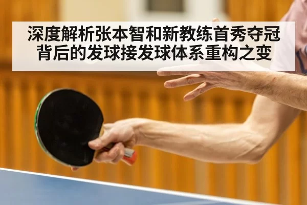 深度解析张本智和新教练首秀夺冠背后的发球接发球体系重构之变