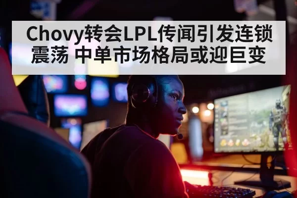 Chovy转会LPL传闻引发连锁震荡 中单市场格局或迎巨变