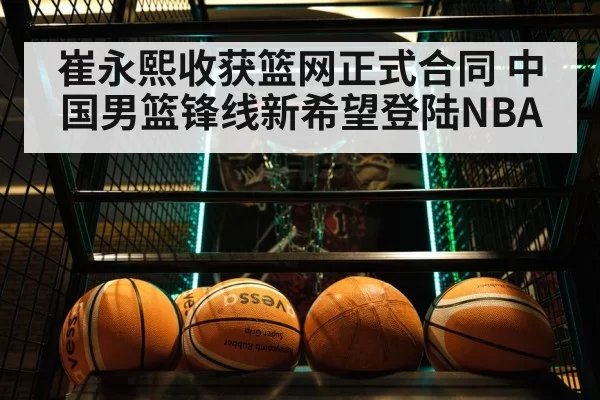 崔永熙收获篮网正式合同 中国男篮锋线新希望登陆NBA