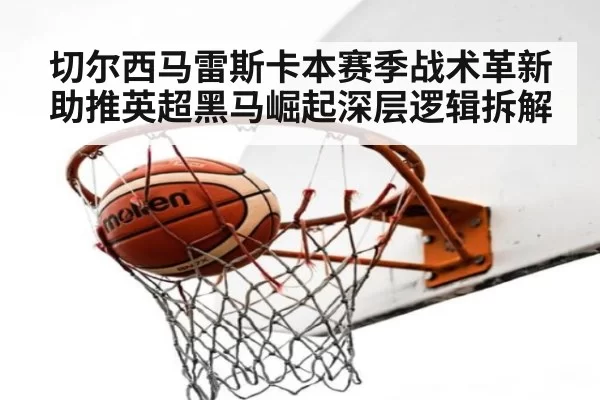 切尔西马雷斯卡本赛季战术革新助推英超黑马崛起深层逻辑拆解