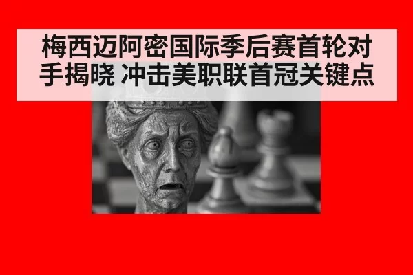 梅西迈阿密国际季后赛首轮对手揭晓 冲击美职联首冠关键点