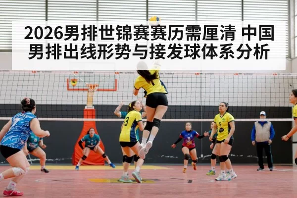 2026男排世锦赛赛历需厘清 中国男排出线形势与接发球体系分析